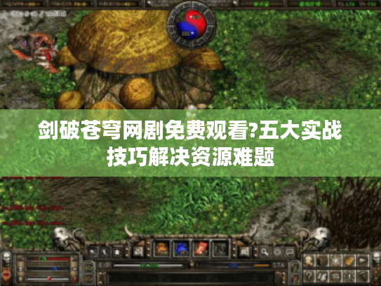 剑破苍穹网剧免费观看?五大实战技巧解决资源难题 剑破苍穹网剧免费观看?五大实战技巧解决资源难题