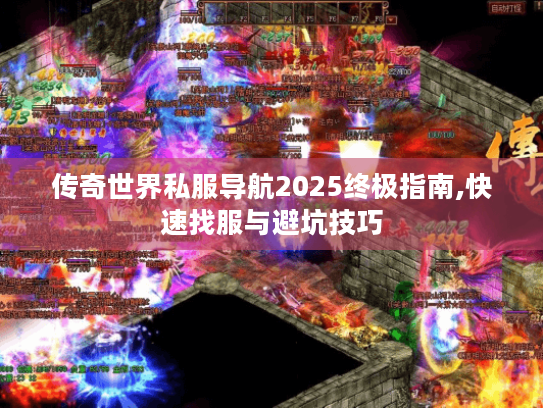 传奇世界私服导航2025终极指南,快速找服与避坑技巧