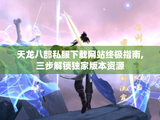 天龙八部私服下载网站终极指南,三步解锁独家版本资源 天龙八部私服下载网站终极指南,三步解锁独家版本资源