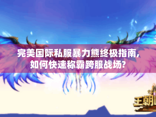 完美国际私服暴力熊终极指南,如何快速称霸跨服战场? 完美国际私服暴力熊终极指南,如何快速称霸跨服战场?