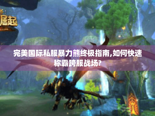 完美国际私服暴力熊终极指南,如何快速称霸跨服战场? 完美国际私服暴力熊终极指南,如何快速称霸跨服战场?