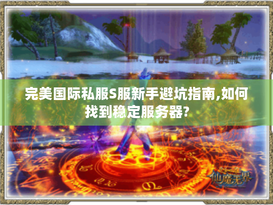 完美国际私服S服新手避坑指南,如何找到稳定服务器?