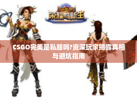 CSGO完美是私服吗?资深玩家揭露真相与避坑指南 CSGO完美是私服吗?资深玩家揭露真相与避坑指南