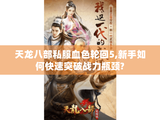 天龙八部私服血色轮回5,新手如何快速突破战力瓶颈? 天龙八部私服血色轮回5,新手如何快速突破战力瓶颈?