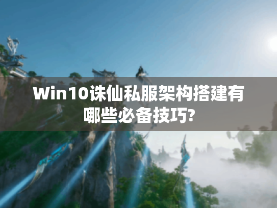 Win10诛仙私服架构搭建有哪些必备技巧? Win10诛仙私服架构搭建有哪些必备技巧?