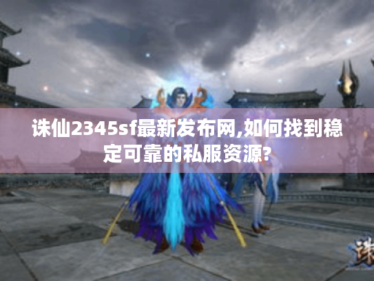 诛仙2345sf最新发布网,如何找到稳定可靠的私服资源? 诛仙2345sf最新发布网,如何找到稳定可靠的私服资源?