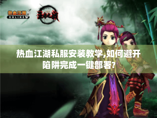 热血江湖私服安装教学,如何避开陷阱完成一键部署? 热血江湖私服安装教学,如何避开陷阱完成一键部署?