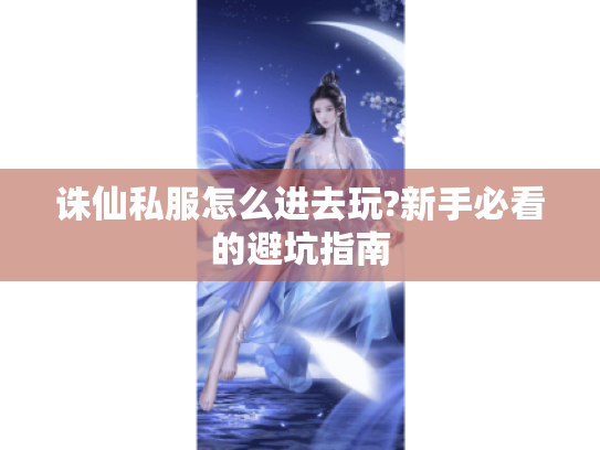 诛仙私服怎么进去玩?新手必看的避坑指南 诛仙私服怎么进去玩?新手必看的避坑指南