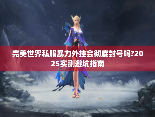 完美世界私服暴力外挂会彻底封号吗?2025实测避坑指南 完美世界私服暴力外挂会彻底封号吗?2025实测避坑指南