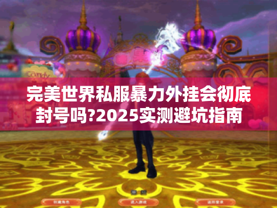 完美世界私服暴力外挂会彻底封号吗?2025实测避坑指南 完美世界私服暴力外挂会彻底封号吗?2025实测避坑指南