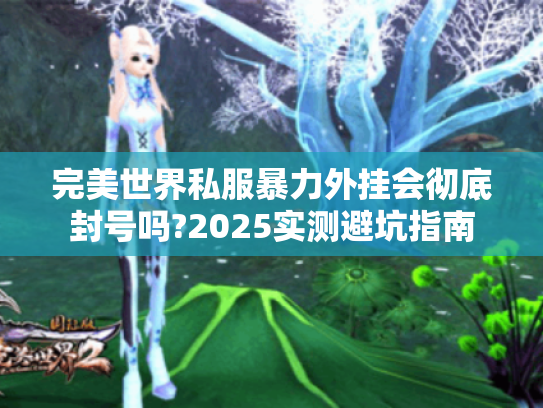 完美世界私服暴力外挂会彻底封号吗?2025实测避坑指南