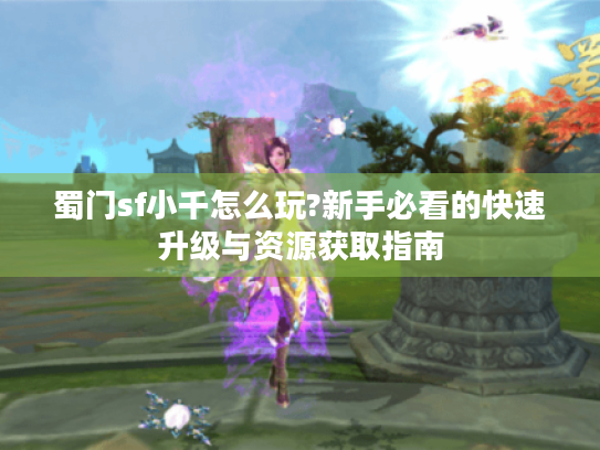 蜀门sf小千怎么玩?新手必看的快速升级与资源获取指南 蜀门sf小千怎么玩?新手必看的快速升级与资源获取指南