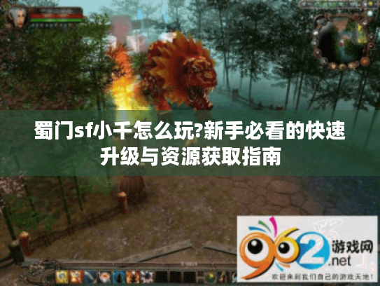 蜀门sf小千怎么玩?新手必看的快速升级与资源获取指南 蜀门sf小千怎么玩?新手必看的快速升级与资源获取指南
