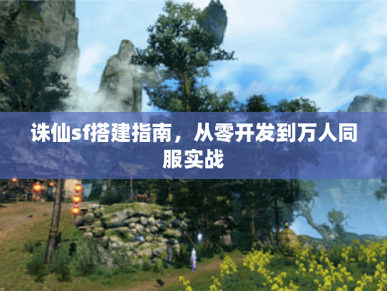 诛仙sf搭建指南，从零开发到万人同服实战