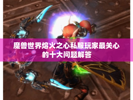 魔兽世界熔火之心私服玩家最关心的十大问题解答