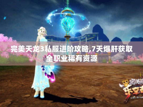 完美天龙3私服进阶攻略,7天爆肝获取全职业稀有资源