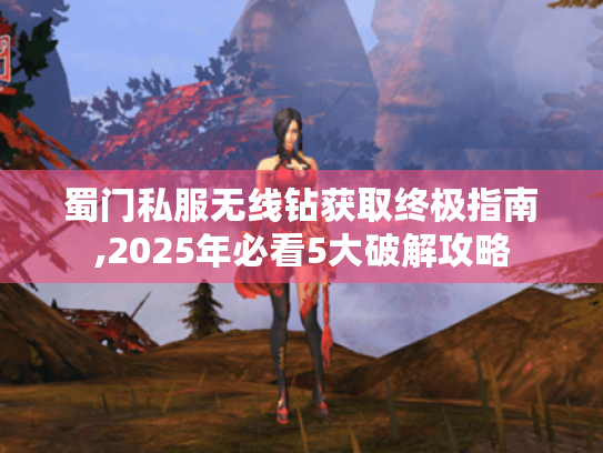 蜀门私服无线钻获取终极指南,2025年必看5大破解攻略 蜀门私服无线钻获取终极指南,2025年必看5大破解攻略