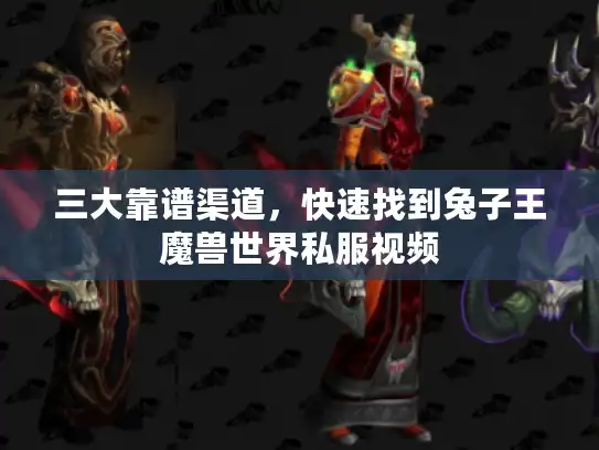 三大靠谱渠道,快速找到兔子王魔兽世界私服视频 三大靠谱渠道,快速找到兔子王魔兽世界私服视频