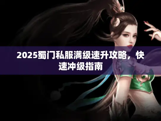 2025蜀门私服满级速升攻略，快速冲级指南