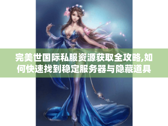完美世国际私服资源获取全攻略,如何快速找到稳定服务器与隐藏道具? 完美世国际私服资源获取全攻略,如何快速找到稳定服务器与隐藏道具?