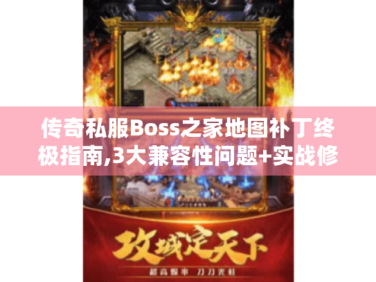 传奇私服Boss之家地图补丁终极指南,3大兼容性问题+实战修复方案 传奇私服Boss之家地图补丁终极指南,3大兼容性问题+实战修复方案