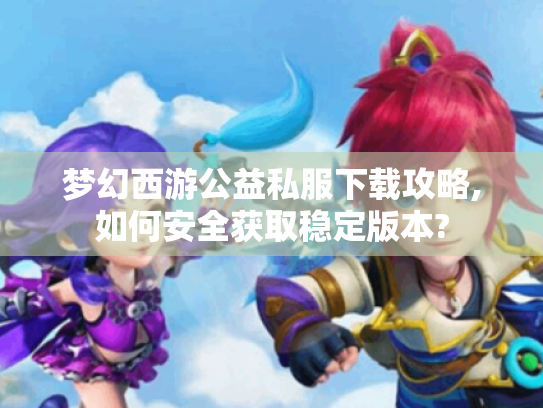梦幻西游公益私服下载攻略,如何安全获取稳定版本? 梦幻西游公益私服下载攻略,如何安全获取稳定版本?