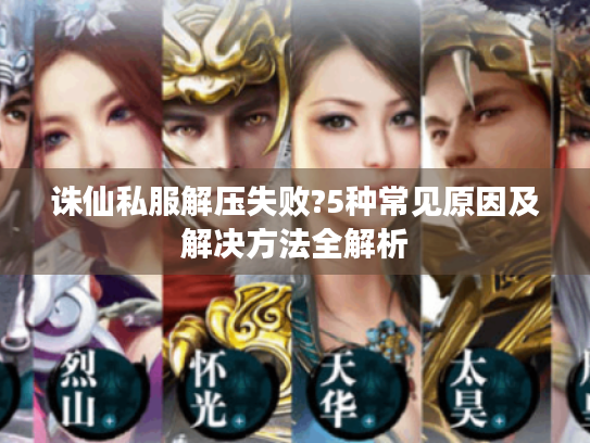 诛仙私服解压失败?5种常见原因及解决方法全解析 诛仙私服解压失败?5种常见原因及解决方法全解析