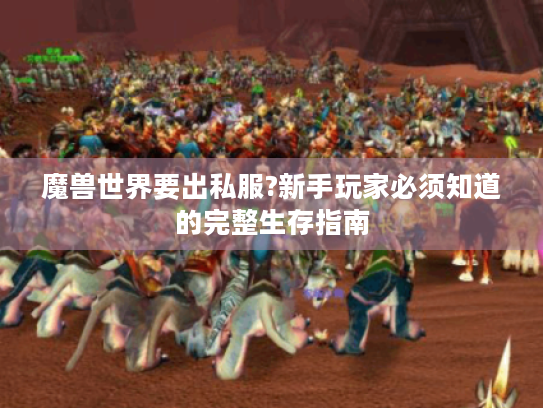 魔兽世界要出私服?新手玩家必须知道的完整生存指南 魔兽世界要出私服?新手玩家必须知道的完整生存指南