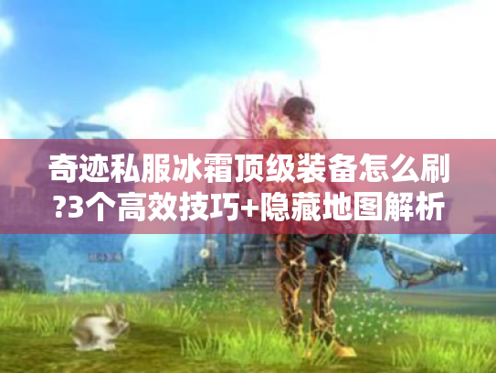 奇迹私服冰霜顶级装备怎么刷?3个高效技巧+隐藏地图解析 奇迹私服冰霜顶级装备怎么刷?3个高效技巧+隐藏地图解析