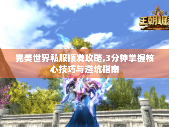 完美世界私服顺发攻略,3分钟掌握核心技巧与避坑指南 完美世界私服顺发攻略,3分钟掌握核心技巧与避坑指南