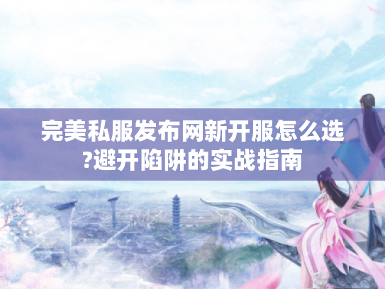 完美私服发布网新开服怎么选?避开陷阱的实战指南