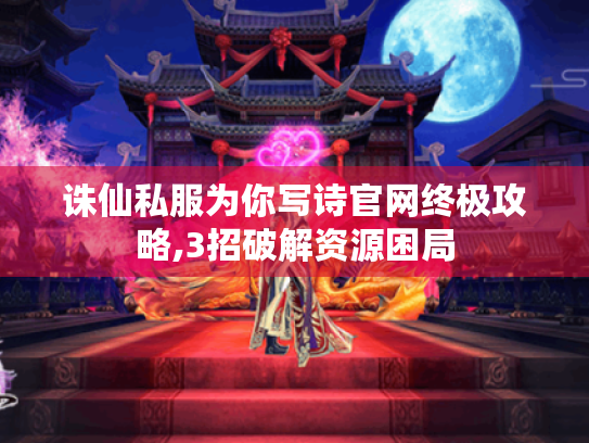 诛仙私服为你写诗官网终极攻略,3招破解资源困局 诛仙私服为你写诗官网终极攻略,3招破解资源困局