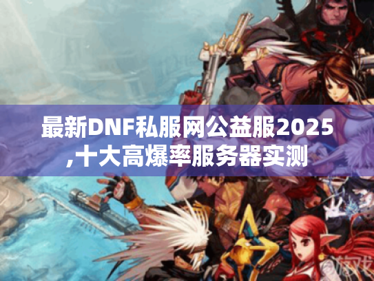 最新DNF私服网公益服2025,十大高爆率服务器实测 最新DNF私服网公益服2025,十大高爆率服务器实测