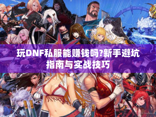 玩DNF私服能赚钱吗?新手避坑指南与实战技巧 玩DNF私服能赚钱吗?新手避坑指南与实战技巧