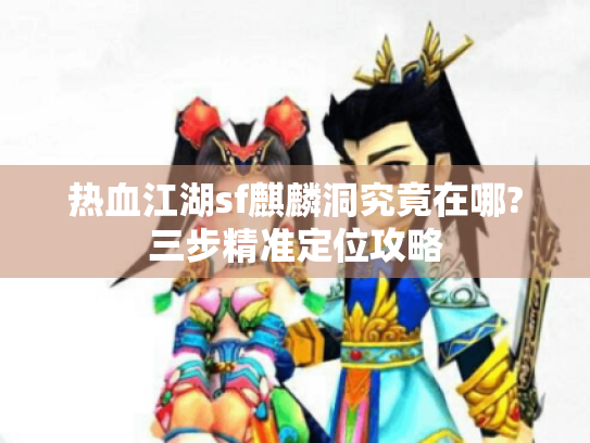 热血江湖sf麒麟洞究竟在哪?三步精准定位攻略 热血江湖sf麒麟洞究竟在哪?三步精准定位攻略