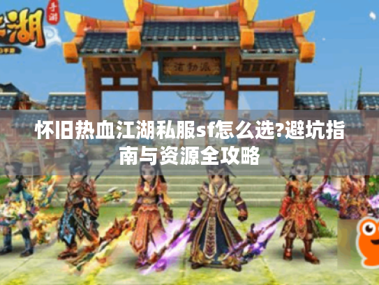 怀旧热血江湖私服sf怎么选?避坑指南与资源全攻略 怀旧热血江湖私服sf怎么选?避坑指南与资源全攻略