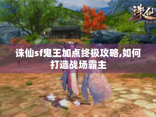诛仙sf鬼王加点终极攻略,如何打造战场霸主 诛仙sf鬼王加点终极攻略,如何打造战场霸主