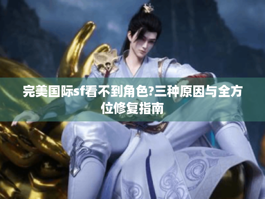 完美国际sf看不到角色?三种原因与全方位修复指南 完美国际sf看不到角色?三种原因与全方位修复指南