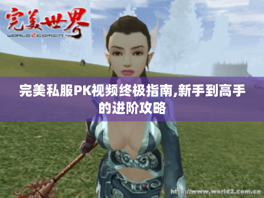 完美私服PK视频终极指南,新手到高手的进阶攻略 完美私服PK视频终极指南,新手到高手的进阶攻略