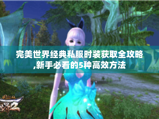 完美世界经典私服时装获取全攻略,新手必看的5种高效方法 完美世界经典私服时装获取全攻略,新手必看的5种高效方法