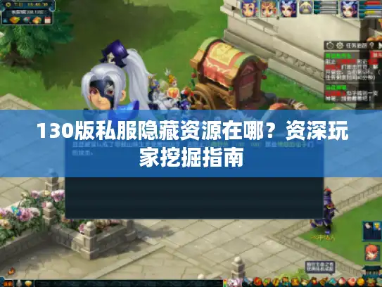 130版私服隐藏资源在哪?资深玩家挖掘指南 130版私服隐藏资源在哪?资深玩家挖掘指南