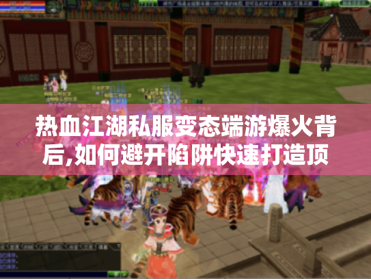 热血江湖私服变态端游爆火背后,如何避开陷阱快速打造顶级账号? 热血江湖私服变态端游爆火背后,如何避开陷阱快速打造顶级账号?