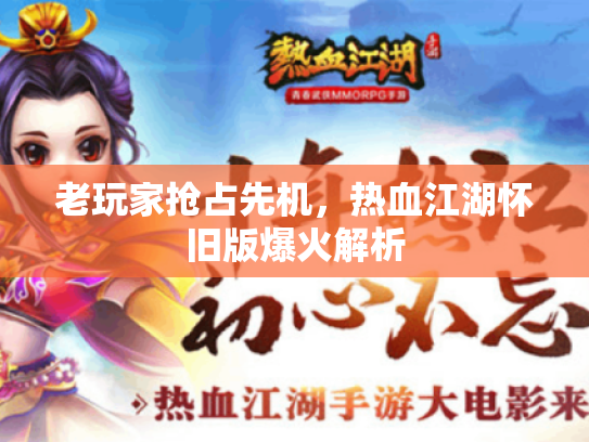 老玩家抢占先机,热血江湖怀旧版爆火解析 老玩家抢占先机,热血江湖怀旧版爆火解析
