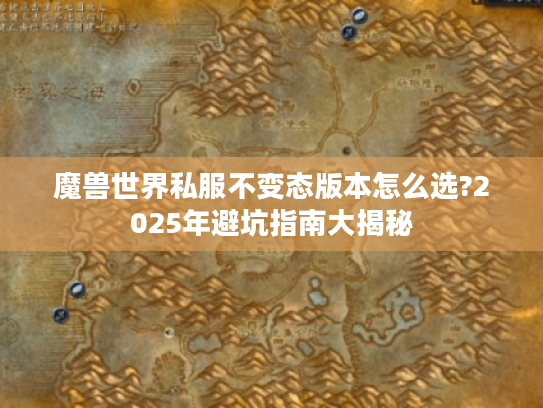 魔兽世界私服不变态版本怎么选?2025年避坑指南大揭秘 魔兽世界私服不变态版本怎么选?2025年避坑指南大揭秘