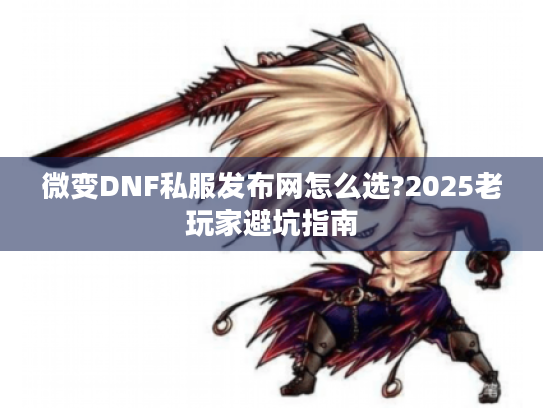 微变DNF私服发布网怎么选?2025老玩家避坑指南 微变DNF私服发布网怎么选?2025老玩家避坑指南