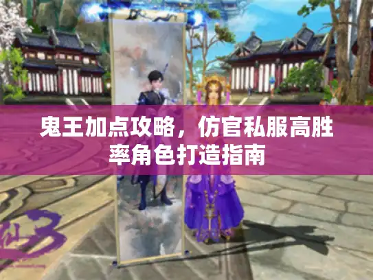 鬼王加点攻略,仿官私服高胜率角色打造指南 鬼王加点攻略,仿官私服高胜率角色打造指南