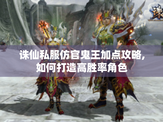 诛仙私服仿官鬼王加点攻略,如何打造高胜率角色