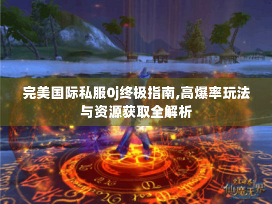 完美国际私服0j终极指南,高爆率玩法与资源获取全解析 完美国际私服0j终极指南,高爆率玩法与资源获取全解析