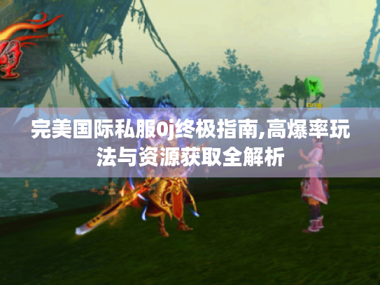 完美国际私服0j终极指南,高爆率玩法与资源获取全解析 完美国际私服0j终极指南,高爆率玩法与资源获取全解析