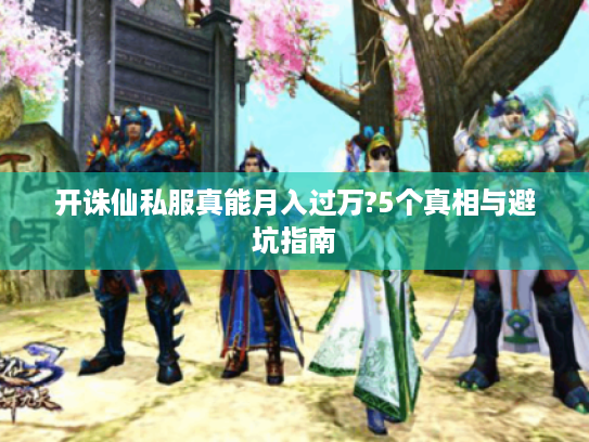 开诛仙私服真能月入过万?5个真相与避坑指南 开诛仙私服真能月入过万?5个真相与避坑指南